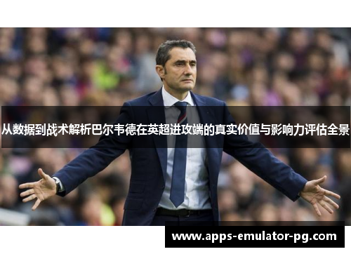 从数据到战术解析巴尔韦德在英超进攻端的真实价值与影响力评估全景
