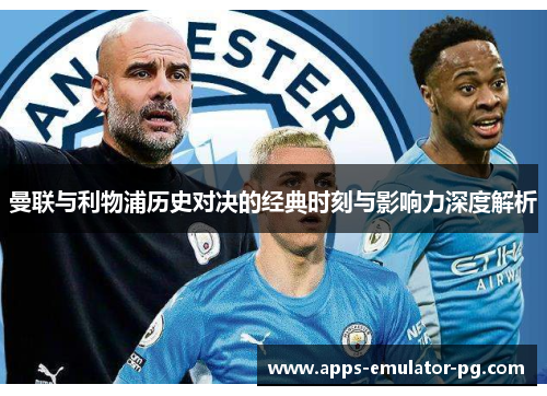 曼联与利物浦历史对决的经典时刻与影响力深度解析