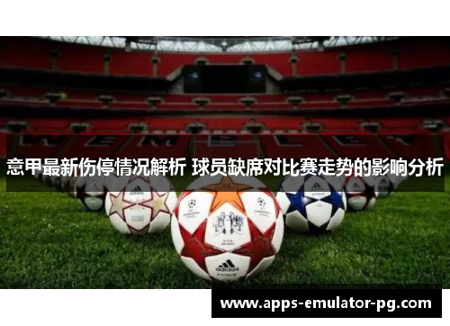 意甲最新伤停情况解析 球员缺席对比赛走势的影响分析