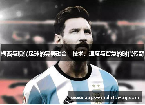 梅西与现代足球的完美融合：技术、速度与智慧的时代传奇