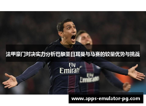 法甲豪门对决实力分析巴黎圣日耳曼与马赛的较量优势与挑战