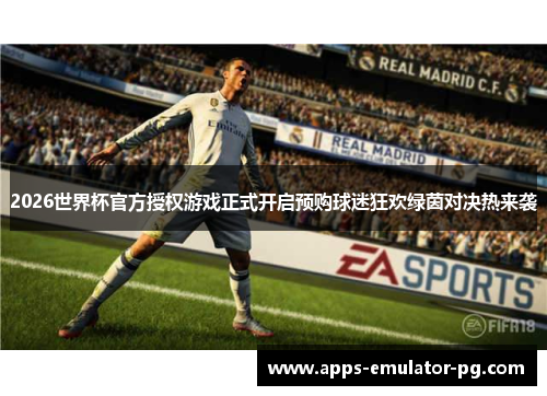 2026世界杯官方授权游戏正式开启预购球迷狂欢绿茵对决热来袭