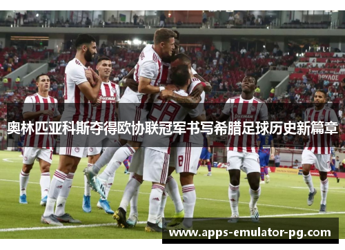 奥林匹亚科斯夺得欧协联冠军书写希腊足球历史新篇章