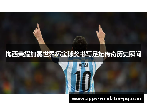 梅西荣耀加冕世界杯金球奖书写足坛传奇历史瞬间