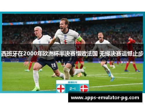 西班牙在2000年欧洲杯半决赛惜败法国 无缘决赛遗憾止步