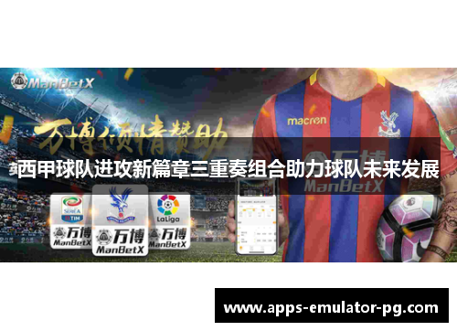 西甲球队进攻新篇章三重奏组合助力球队未来发展