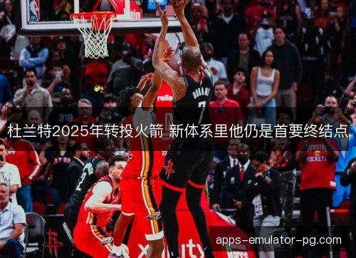 杜兰特2025年转投火箭 新体系里他仍是首要终结点
